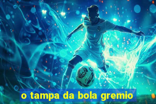 o tampa da bola gremio