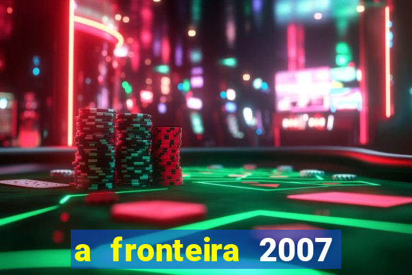 a fronteira 2007 filme completo dublado