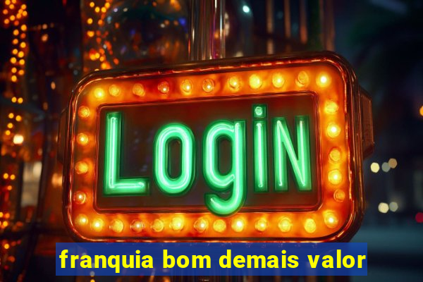 franquia bom demais valor