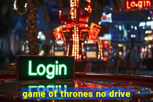 game of thrones no drive