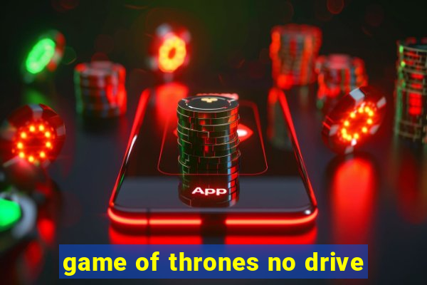 game of thrones no drive