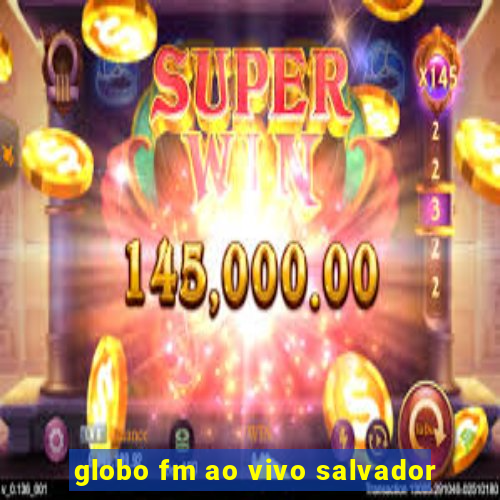 globo fm ao vivo salvador