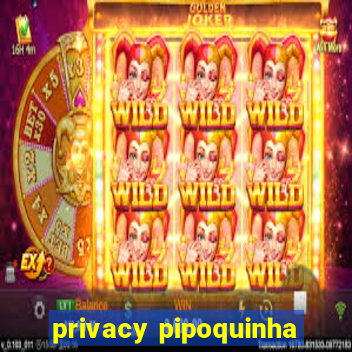 privacy pipoquinha