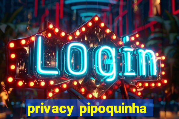 privacy pipoquinha