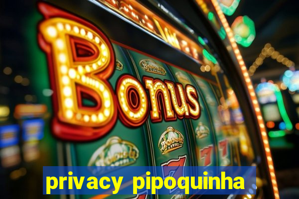 privacy pipoquinha