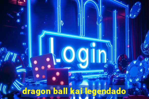 dragon ball kai legendado