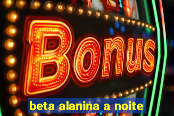 beta alanina a noite