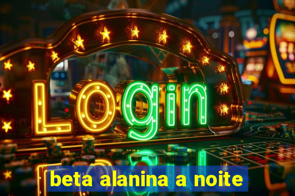 beta alanina a noite