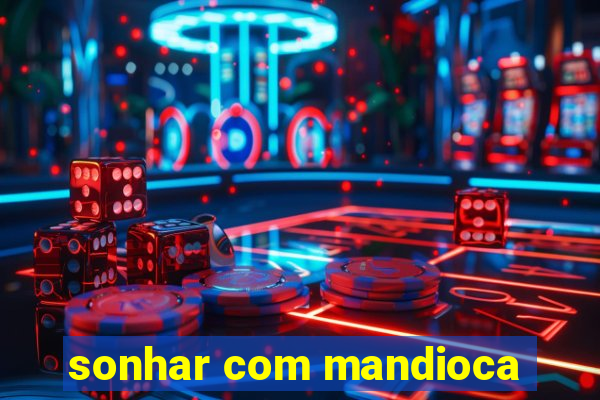 sonhar com mandioca