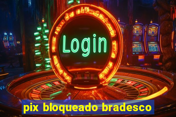 pix bloqueado bradesco