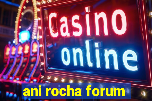 ani rocha forum