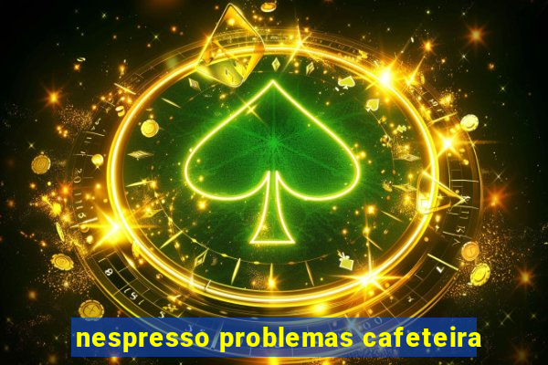 nespresso problemas cafeteira