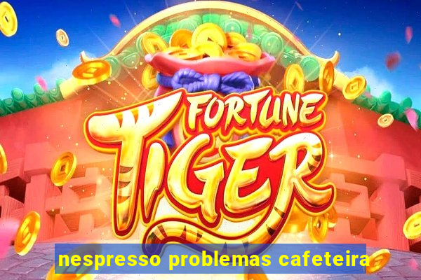 nespresso problemas cafeteira