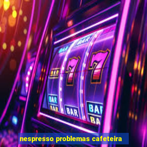 nespresso problemas cafeteira