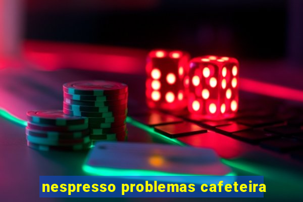 nespresso problemas cafeteira