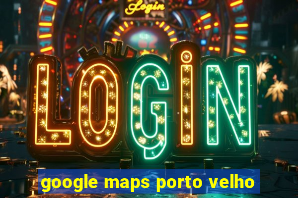 google maps porto velho