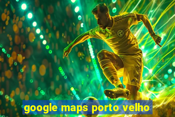 google maps porto velho