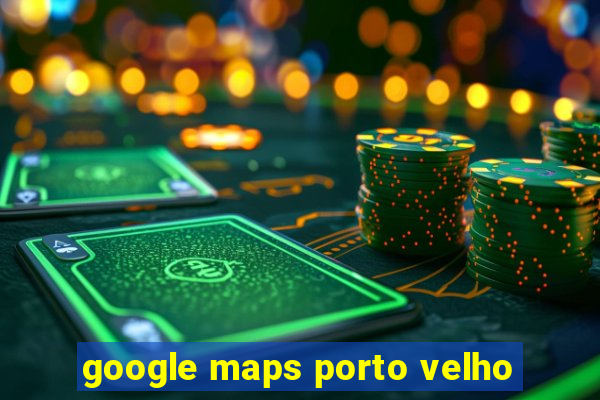 google maps porto velho