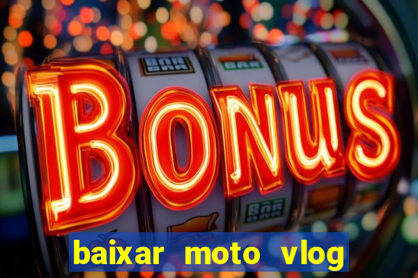 baixar moto vlog brasil dinheiro infinito