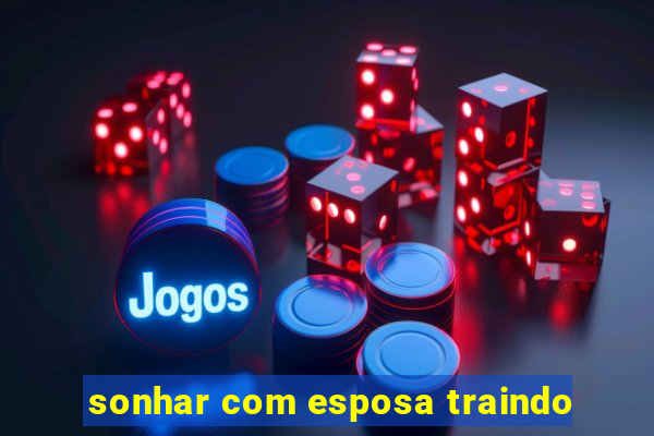 sonhar com esposa traindo