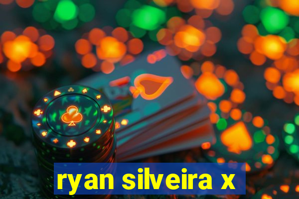 ryan silveira x