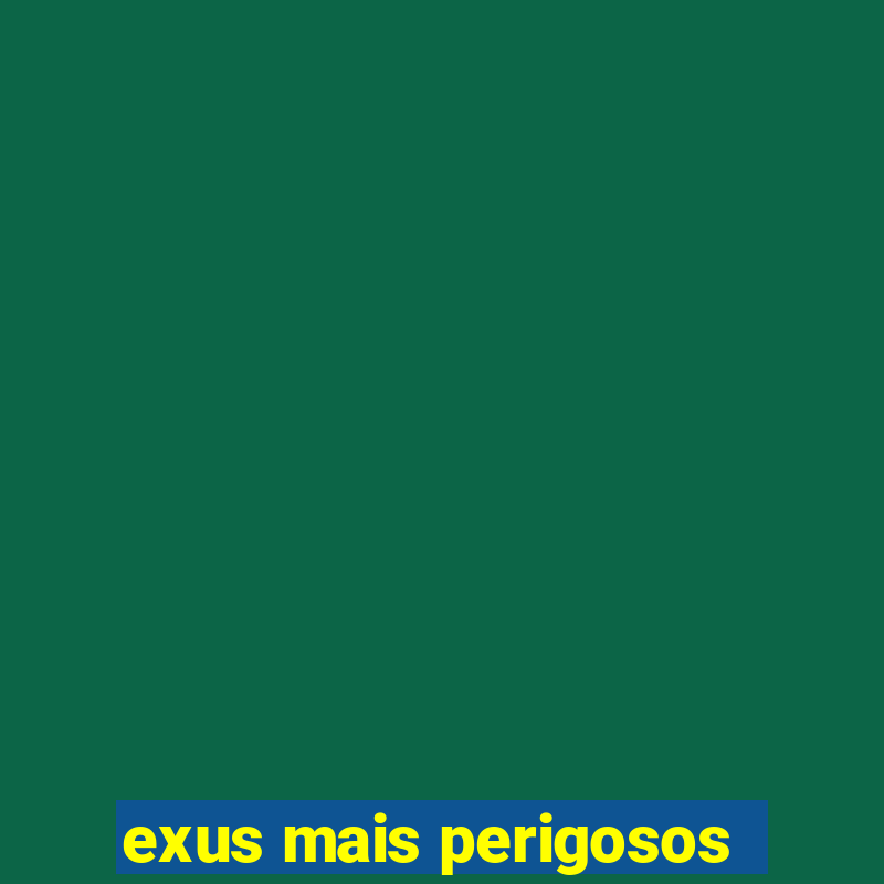 exus mais perigosos