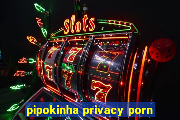 pipokinha privacy porn