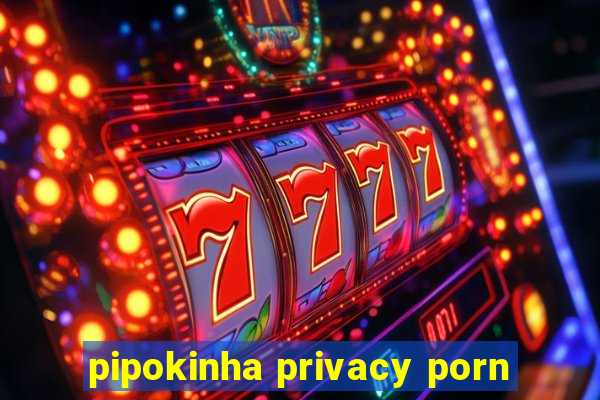 pipokinha privacy porn