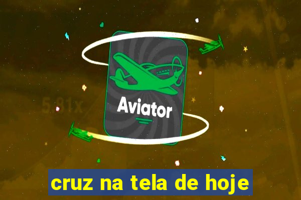 cruz na tela de hoje