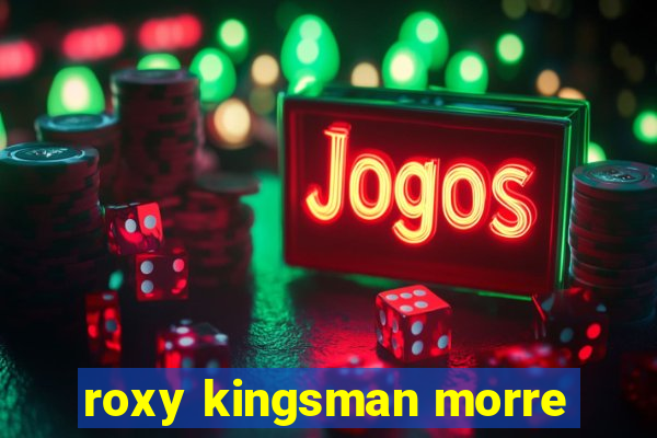 roxy kingsman morre