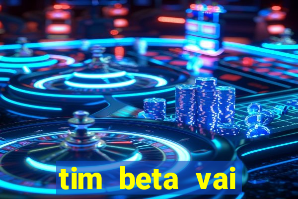 tim beta vai acabar 2024