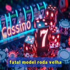 fatal model roda velha