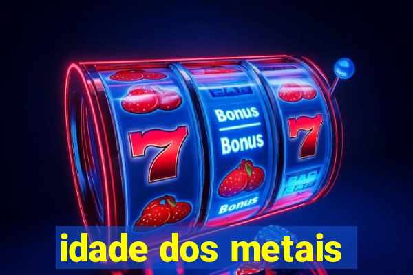 idade dos metais