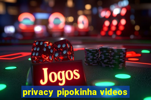 privacy pipokinha videos