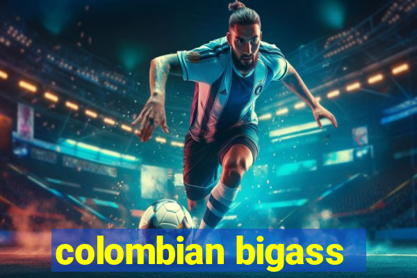 colombian bigass