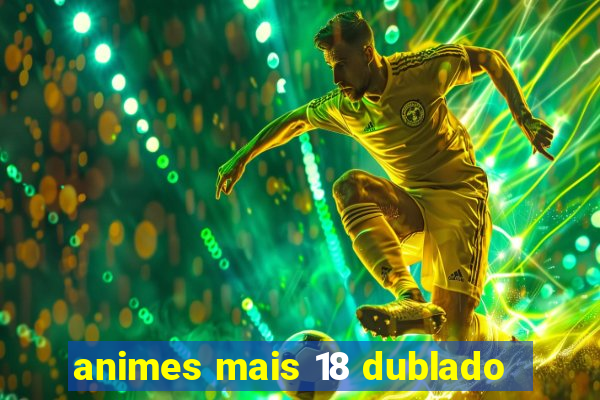 animes mais 18 dublado