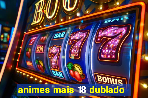 animes mais 18 dublado