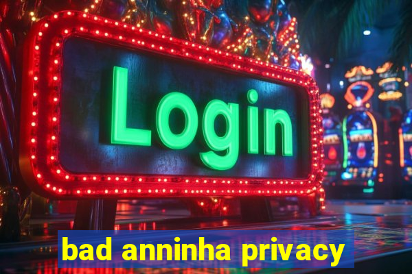 bad anninha privacy