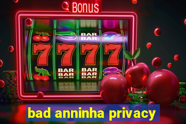 bad anninha privacy