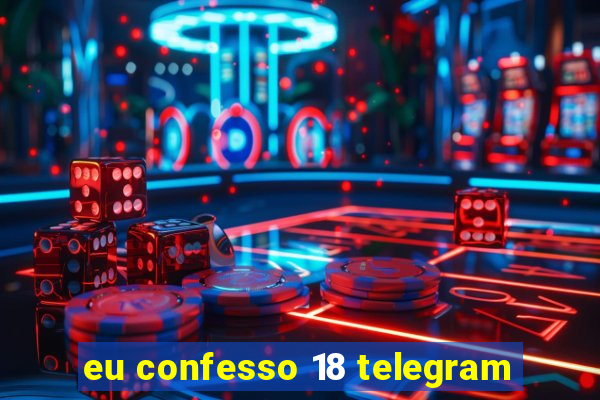 eu confesso 18 telegram