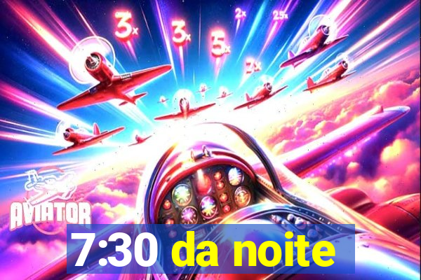 7:30 da noite