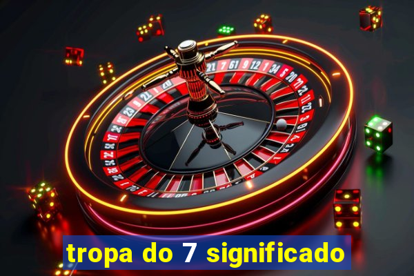 tropa do 7 significado