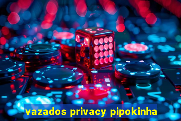 vazados privacy pipokinha