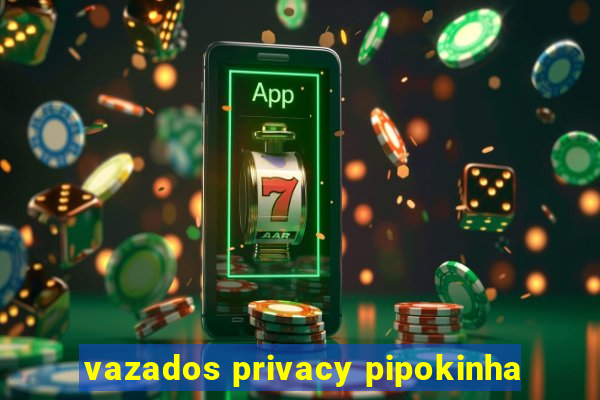 vazados privacy pipokinha