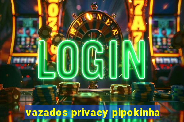 vazados privacy pipokinha