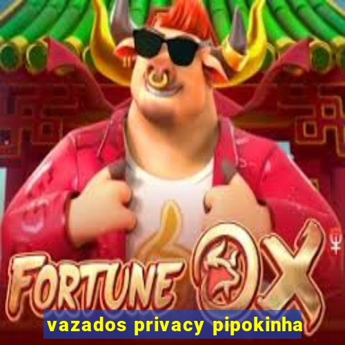 vazados privacy pipokinha