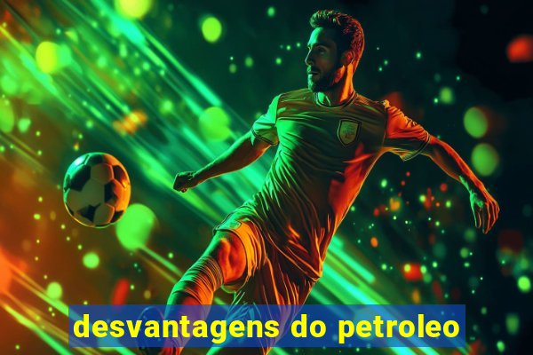 desvantagens do petroleo