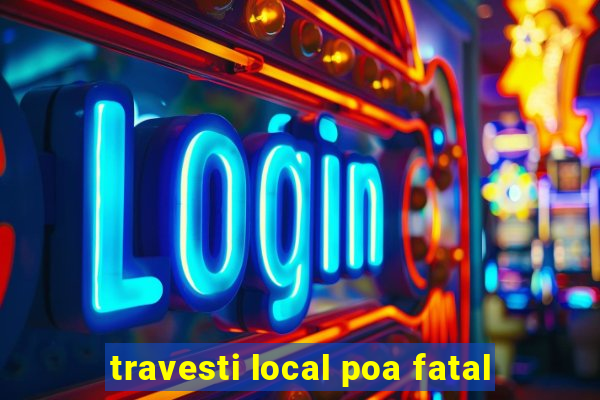 travesti local poa fatal