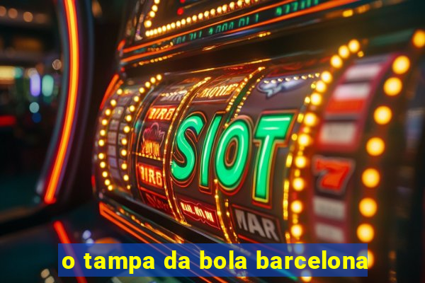 o tampa da bola barcelona