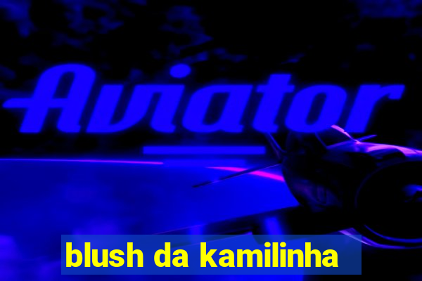 blush da kamilinha